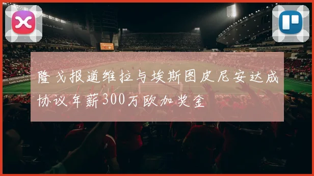 隆戈报道维拉与埃斯图皮尼安达成协议年薪300万欧加奖金