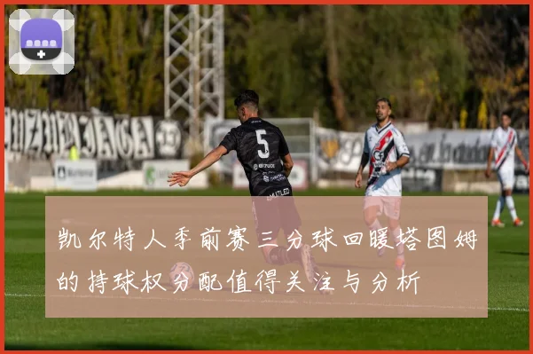 凯尔特人季前赛三分球回暖塔图姆的持球权分配值得关注与分析