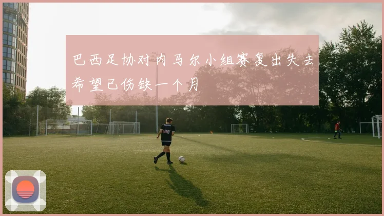 巴西足协对内马尔小组赛复出失去希望已伤缺一个月