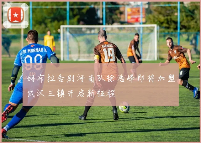 姆布拉告别河南队徐浩峰即将加盟武汉三镇开启新征程