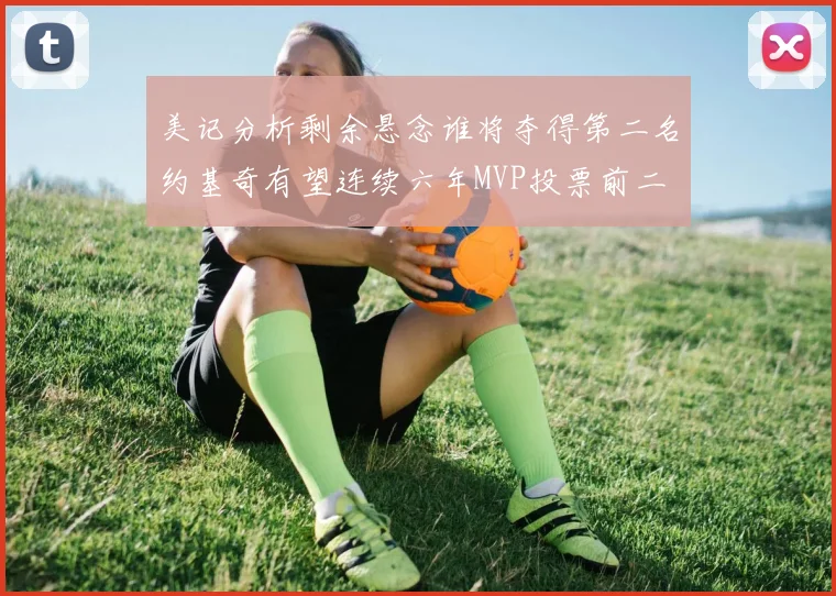 美记分析剩余悬念谁将夺得第二名约基奇有望连续六年MVP投票前二