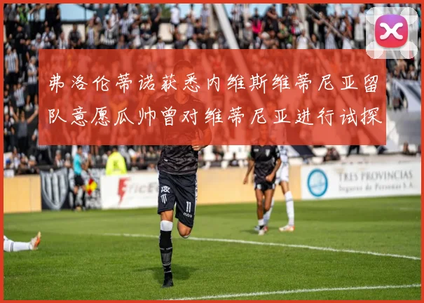 弗洛伦蒂诺获悉内维斯维蒂尼亚留队意愿瓜帅曾对维蒂尼亚进行试探