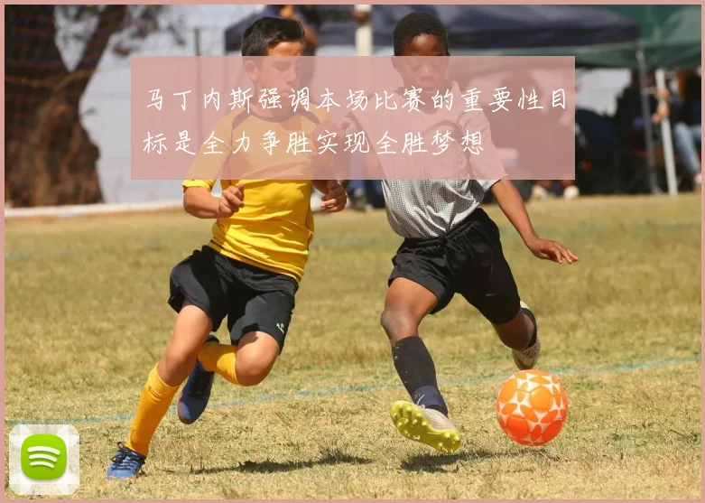 马丁内斯强调本场比赛的重要性目标是全力争胜实现全胜梦想
