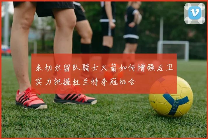 米切尔留队骑士火箭如何增强后卫实力把握杜兰特夺冠机会