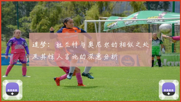 追梦：杜兰特与奥尼尔的相似之处及其惊人言论的深意分析