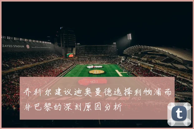 乔科尔建议迪奥曼德选择利物浦而非巴黎的深刻原因分析