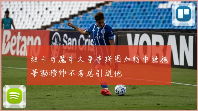 纽卡与魔车文争夺斯图加特中场施蒂勒穆帅不考虑引进他