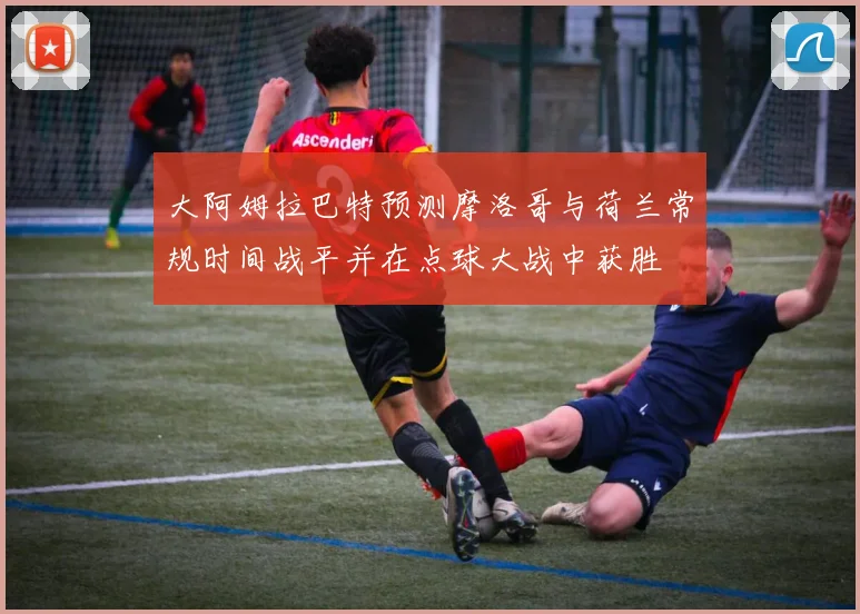 大阿姆拉巴特预测摩洛哥与荷兰常规时间战平并在点球大战中获胜