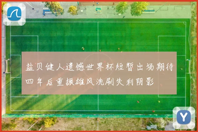 盐贝健人遗憾世界杯短暂出场期待四年后重振雄风洗刷失利阴影
