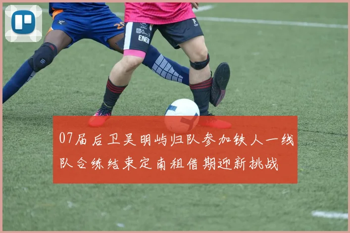 07届后卫吴明屿归队参加铁人一线队合练结束定南租借期迎新挑战