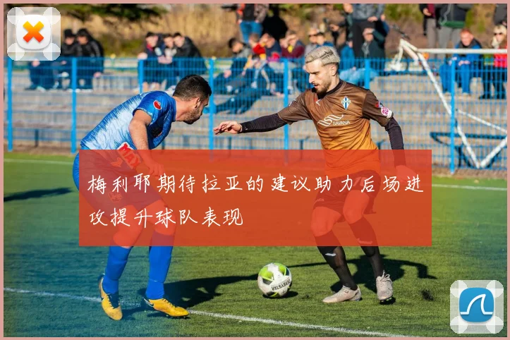梅利耶期待拉亚的建议助力后场进攻提升球队表现