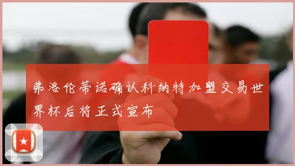 弗洛伦蒂诺确认科纳特加盟交易世界杯后将正式宣布
