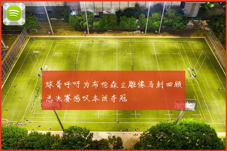 球哥呼吁为布伦森立雕像马刺回顾总决赛感叹本该夺冠