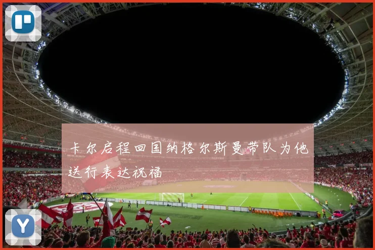卡尔启程回国纳格尔斯曼带队为他送行表达祝福