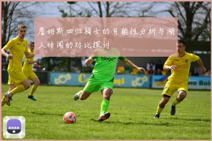 詹姆斯回归骑士的可能性分析与湖人传闻的对比探讨
