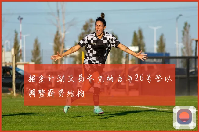 掘金计划交易齐克纳吉与26号签以调整薪资结构
