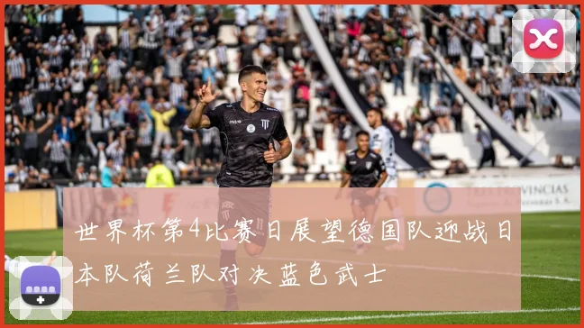 世界杯第4比赛日展望德国队迎战日本队荷兰队对决蓝色武士