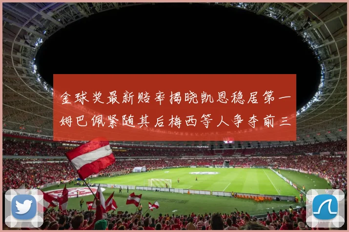 金球奖最新赔率揭晓凯恩稳居第一姆巴佩紧随其后梅西等人争夺前三名