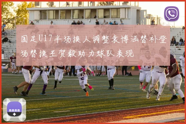 国足U17半场换人调整袁博涵替补登场替换王贺毅助力球队表现