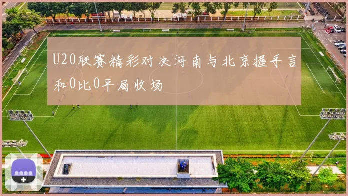 U20联赛精彩对决河南与北京握手言和0比0平局收场