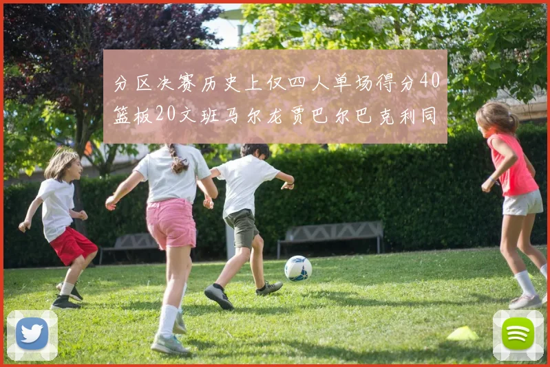 分区决赛历史上仅四人单场得分40篮板20文班马尔龙贾巴尔巴克利同台竞技