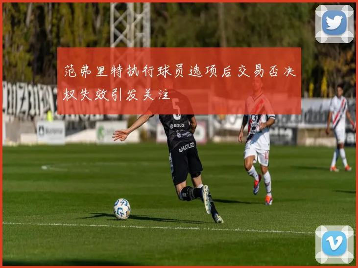 范弗里特执行球员选项后交易否决权失效引发关注