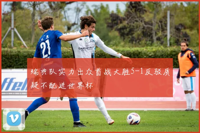 瑞典队实力出众首战大胜5-1反驳质疑不配进世界杯