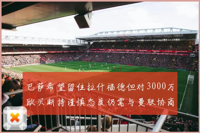 巴萨希望留住拉什福德但对3000万欧买断持谨慎态度仍需与曼联协商