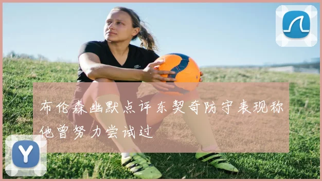 布伦森幽默点评东契奇防守表现称他曾努力尝试过