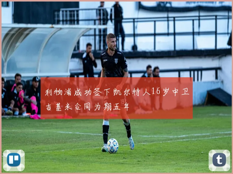 利物浦成功签下凯尔特人16岁中卫吉基米合同为期五年