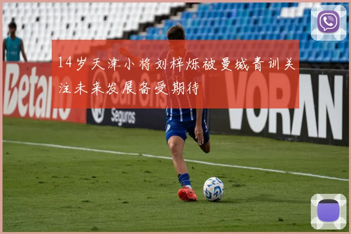 14岁天津小将刘梓烁被曼城青训关注未来发展备受期待