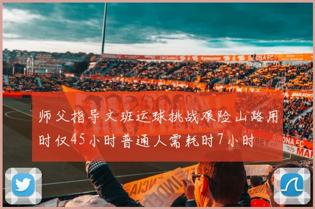 师父指导文班运球挑战艰险山路用时仅45小时普通人需耗时7小时