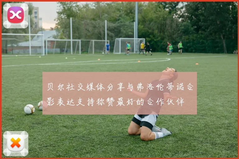 贝尔社交媒体分享与弗洛伦蒂诺合影表达支持称赞最好的合作伙伴
